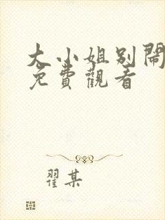 大小姐别闹全集免费观看