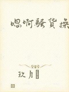 嗯啊骚货操死你