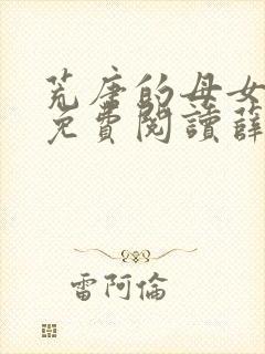 荒唐的母女小说免费阅读薛琪的小说非常看书