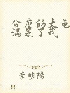公么的大龟强大满足了我