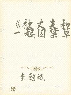 《被丈夫和情敌一起囚禁草玩》小说
