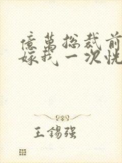 亿万总裁前妻再嫁我一次恍若晨曦