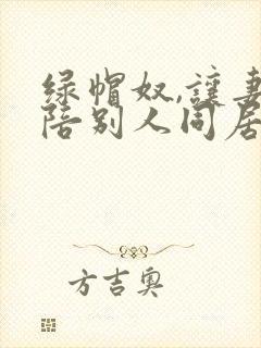 绿帽奴,让妻子陪别人同居小说