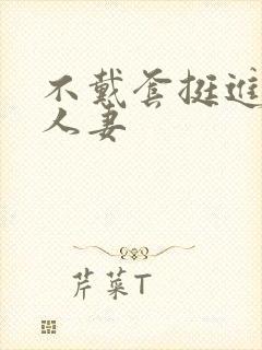 不戴套挺进朋友人妻