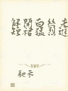 解开白丝老师的短裙猛烈进入封面