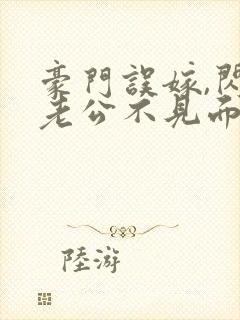 豪门误嫁,闪婚老公不见面免费阅读