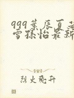 999叶辰夏若雪孙怡最新章节封面