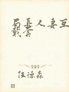 局长人妻互换不戴套