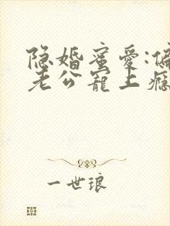 隐婚蜜爱:偏执老公宠上瘾最新