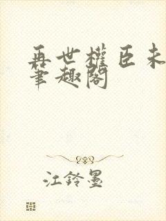再世权臣未删减笔趣阁