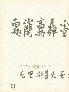 白洁高义小说笔趣阁无弹窗版特色
