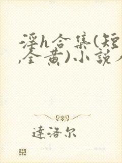 淫h合集(短篇,全黄)小说人偶