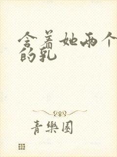 含着她两个硕大的乳
