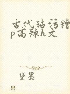 古代玷污糟蹋np高辣h文