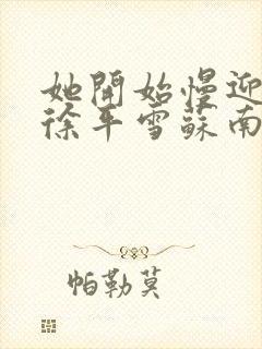 她开始慢迎迎合徐平雪苏南风