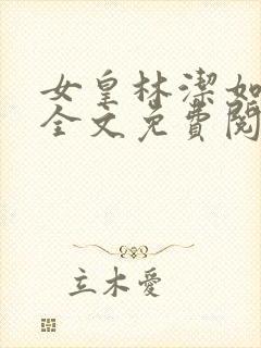 女皇林洁如小说全文免费阅读笔趣阁