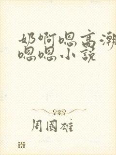 奶啊嗯高潮了嗯嗯嗯小说