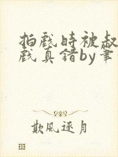 拍戏时被叔叔假戏真错by笔趣阁阅读