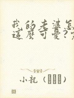 我的老婆怎么能这么可爱?完整txt下载