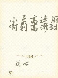 小柔高达厨房嗯啊到高潮3d封面