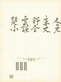 楚云舒主人公的小说全文免费阅读