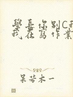 学长你别C我了我在写作业