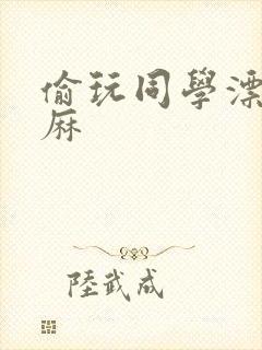 偷玩同学漂亮麻麻