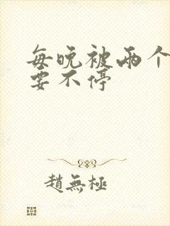 每晚被两个师傅要不停