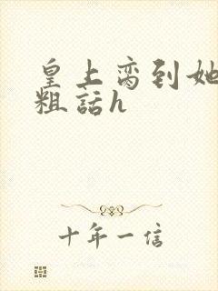 皇上脔到她哭h粗话h
