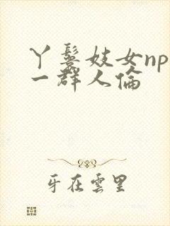 丫鬟妓女np被一群人伦