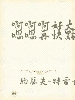 啊啊啊好大好爽嗯嗯再快点啊啊封面