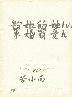 粉嫩的她1v1军婚霸爱h