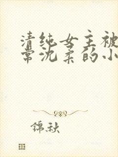 清纯女主被擒日常沈柔的小说
