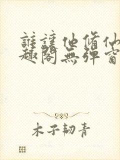 谁让他修仙的笔趣阁无弹窗