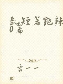 乱短篇艳辣500篇
