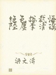 绝色总裁悔哭了陆尘李清瑶小说