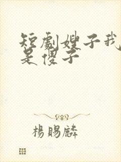 短剧嫂子我真不是傻子