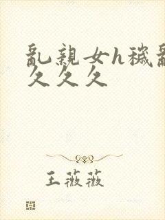 乱亲女h秽乱长久久久封面
