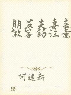 朋友夫妻来我家做客的注意事项