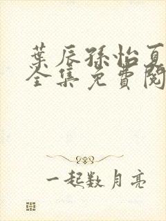 叶辰孙怡夏若雪全集免费阅读