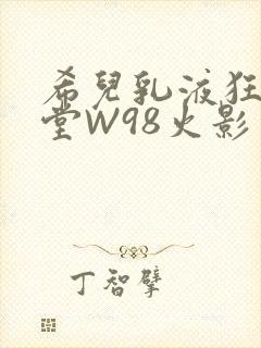 希儿乳液狂飙天堂W98火影