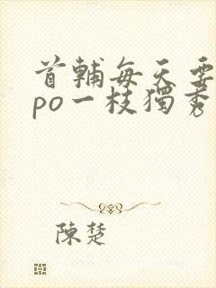 首辅每天要不够po一枝独秀全文