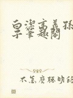 白洁高义孙倩东子笔趣阁