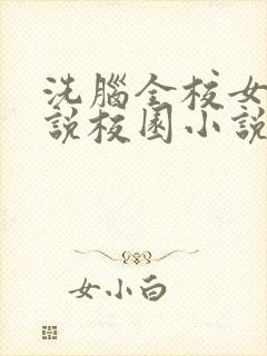 洗脑全校女生小说校园小说