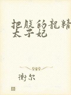 把朕的龙精含h太子妃