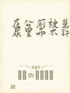 在公厕被万人C尿里面不许漏出来封面