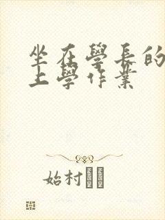 坐在学长的棒棒上学作业