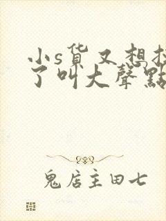 小s货又想挨c了叫大声点