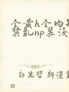 全黄h全肉短篇禁乱np慕浅浅