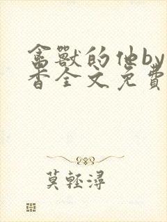禽兽的他by书香全文免费阅读笔趣阁